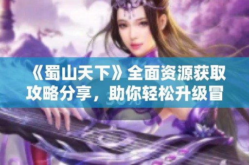 《蜀山天下》全面资源获取攻略分享，助你轻松升级冒险之路