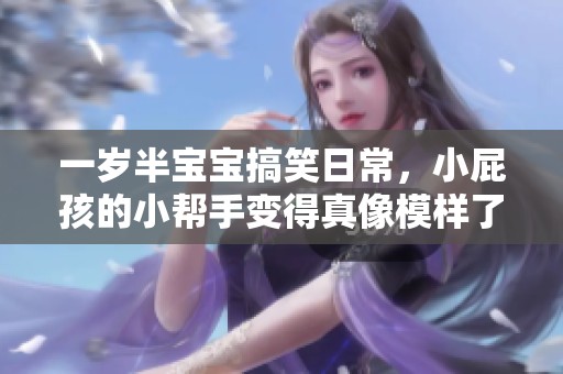 一岁半宝宝搞笑日常，小屁孩的小帮手变得真像模样了