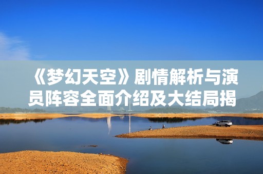 《梦幻天空》剧情解析与演员阵容全面介绍及大结局揭秘