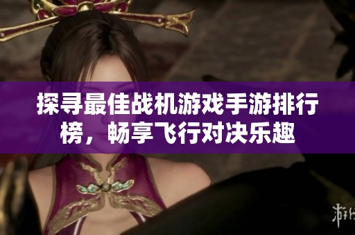 探寻最佳战机游戏手游排行榜，畅享飞行对决乐趣