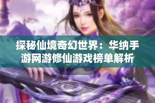 探秘仙境奇幻世界：华纳手游网游修仙游戏榜单解析
