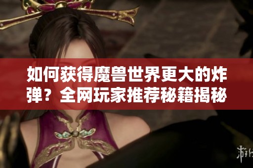 如何获得魔兽世界更大的炸弹？全网玩家推荐秘籍揭秘
