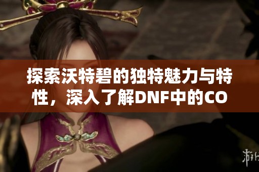 探索沃特碧的独特魅力与特性，深入了解DNF中的COL结晶体世界