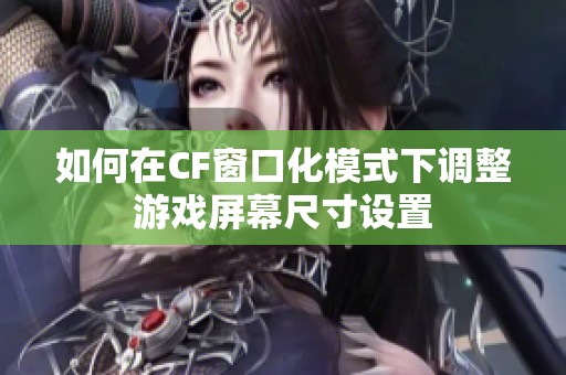 如何在CF窗口化模式下调整游戏屏幕尺寸设置