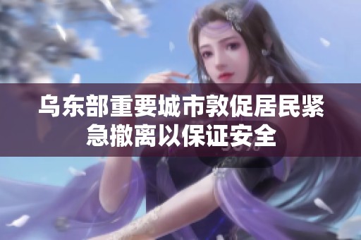 乌东部重要城市敦促居民紧急撤离以保证安全