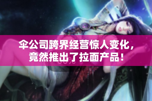 伞公司跨界经营惊人变化，竟然推出了拉面产品！