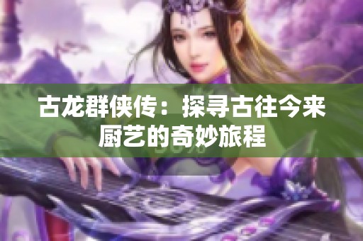 古龙群侠传：探寻古往今来厨艺的奇妙旅程