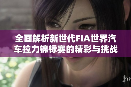 全面解析新世代FIA世界汽车拉力锦标赛的精彩与挑战