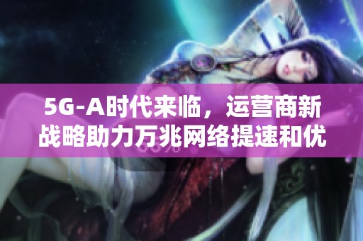5G-A时代来临，运营商新战略助力万兆网络提速和优化通讯体验