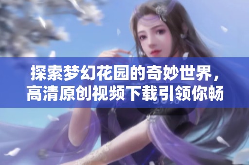 探索梦幻花园的奇妙世界，高清原创视频下载引领你畅游其中
