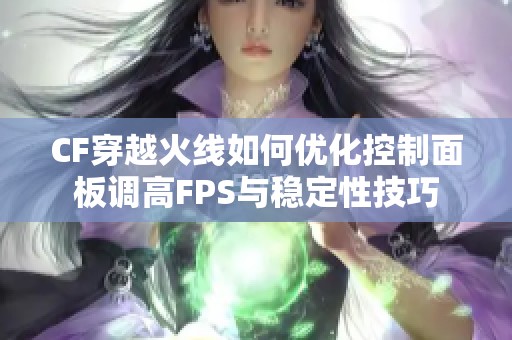 CF穿越火线如何优化控制面板调高FPS与稳定性技巧