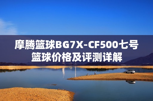 摩腾篮球BG7X-CF500七号篮球价格及评测详解