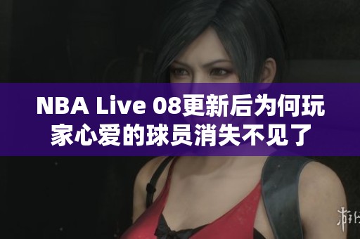 NBA Live 08更新后为何玩家心爱的球员消失不见了