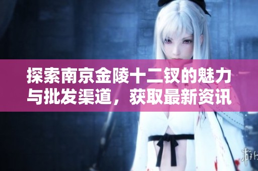 探索南京金陵十二钗的魅力与批发渠道，获取最新资讯和价格信息