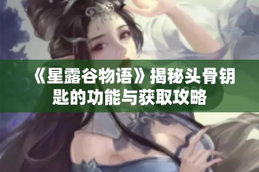 《星露谷物语》揭秘头骨钥匙的功能与获取攻略
