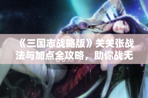 《三国志战略版》关关张战法与加点全攻略，助你战无不胜！