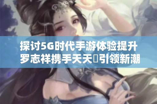 探讨5G时代手游体验提升 罗志祥携手天天奭引领新潮流