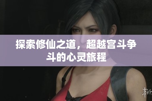 探索修仙之道，超越宫斗争斗的心灵旅程