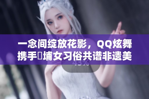 一念间绽放花影，QQ炫舞携手蟳埔女习俗共谱非遗美韵