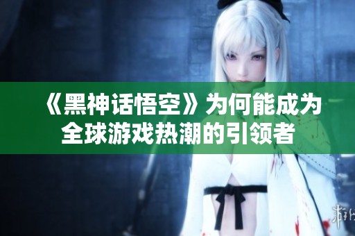 《黑神话悟空》为何能成为全球游戏热潮的引领者