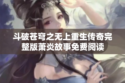 斗破苍穹之无上重生传奇完整版萧炎故事免费阅读