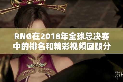 RNG在2018年全球总决赛中的排名和精彩视频回顾分析