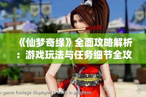 《仙梦奇缘》全面攻略解析：游戏玩法与任务细节全攻略
