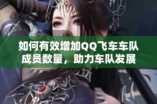 如何有效增加QQ飞车车队成员数量，助力车队发展