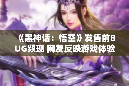 《黑神话：悟空》发售前BUG频现 网友反映游戏体验大受影响