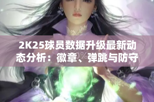 2K25球员数据升级最新动态分析：徽章、弹跳与防守变化揭秘