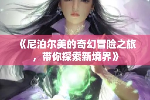 《尼泊尔美的奇幻冒险之旅，带你探索新境界》