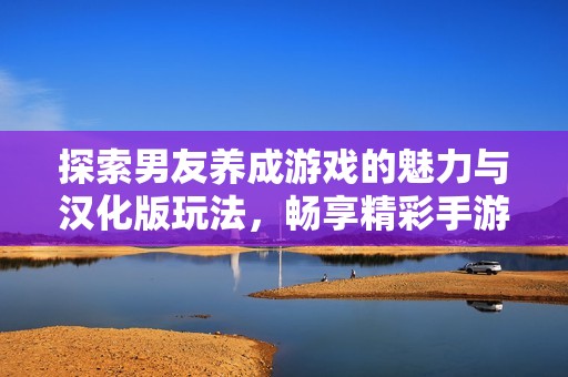 探索男友养成游戏的魅力与汉化版玩法，畅享精彩手游体验