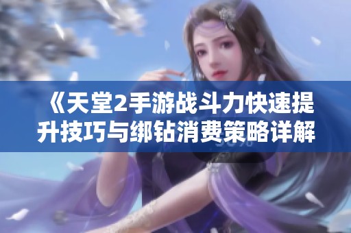 《天堂2手游战斗力快速提升技巧与绑钻消费策略详解》