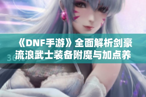 《DNF手游》全面解析剑豪流浪武士装备附魔与加点养成技巧