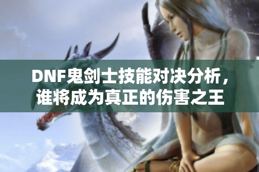 DNF鬼剑士技能对决分析，谁将成为真正的伤害之王