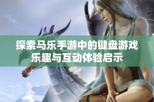 探索马乐手游中的键盘游戏乐趣与互动体验启示