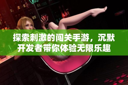 探索刺激的闯关手游，沉默开发者带你体验无限乐趣