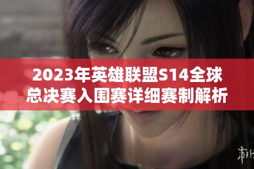 2023年英雄联盟S14全球总决赛入围赛详细赛制解析与介绍