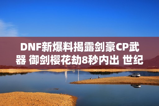 DNF新爆料揭露剑豪CP武器 御剑樱花劫8秒内出 世纪国庆氪金攻略