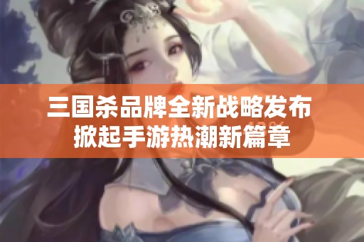 三国杀品牌全新战略发布 掀起手游热潮新篇章