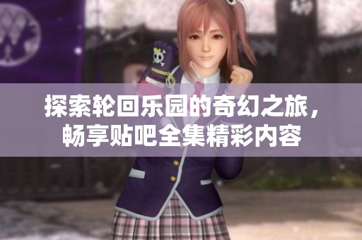 探索轮回乐园的奇幻之旅，畅享贴吧全集精彩内容