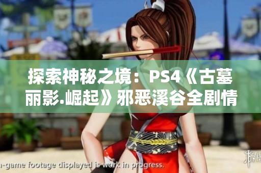 探索神秘之境：PS4《古墓丽影.崛起》邪恶溪谷全剧情攻略