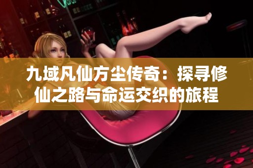 九域凡仙方尘传奇：探寻修仙之路与命运交织的旅程