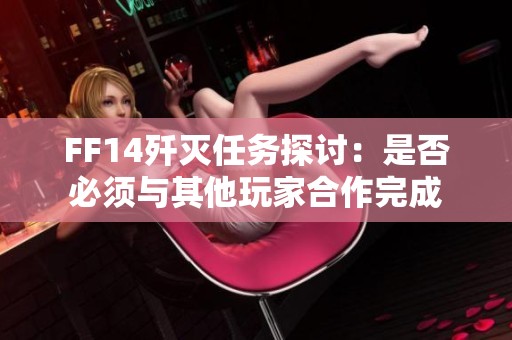 FF14歼灭任务探讨：是否必须与其他玩家合作完成