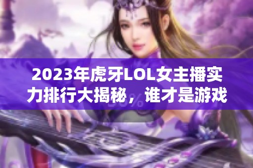 2023年虎牙LOL女主播实力排行大揭秘，谁才是游戏女神？