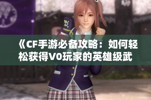 《CF手游必备攻略：如何轻松获得V0玩家的英雄级武器》