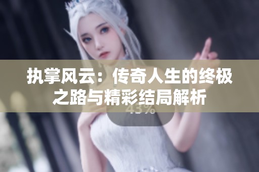 执掌风云：传奇人生的终极之路与精彩结局解析