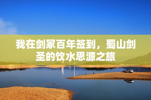 我在剑冢百年签到，蜀山剑圣的饮水思源之旅