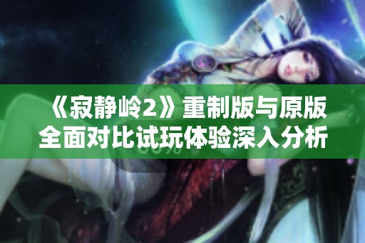 《寂静岭2》重制版与原版全面对比试玩体验深入分析