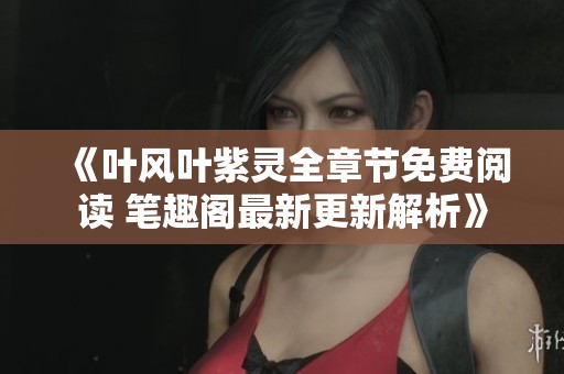 《叶风叶紫灵全章节免费阅读 笔趣阁最新更新解析》
